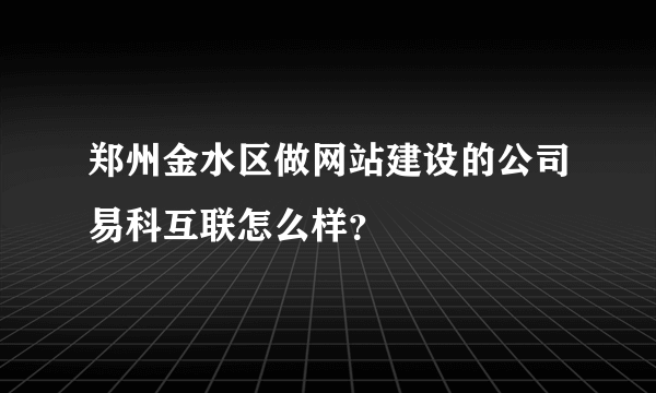 郑州金水区做网站建设的公司易科互联怎么样？