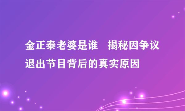 金正泰老婆是谁   揭秘因争议退出节目背后的真实原因