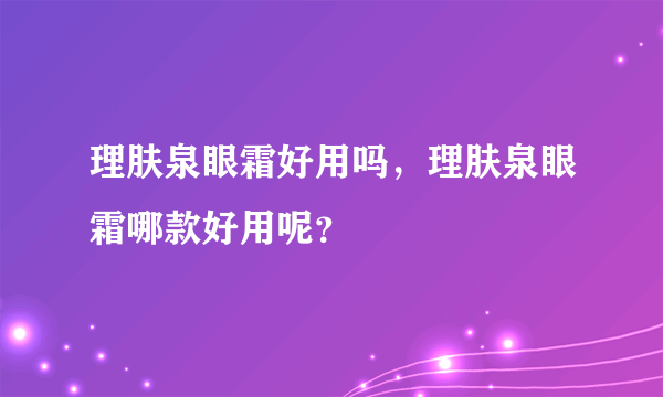 理肤泉眼霜好用吗，理肤泉眼霜哪款好用呢？