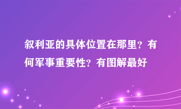 叙利亚的具体位置在那里？有何军事重要性？有图解最好