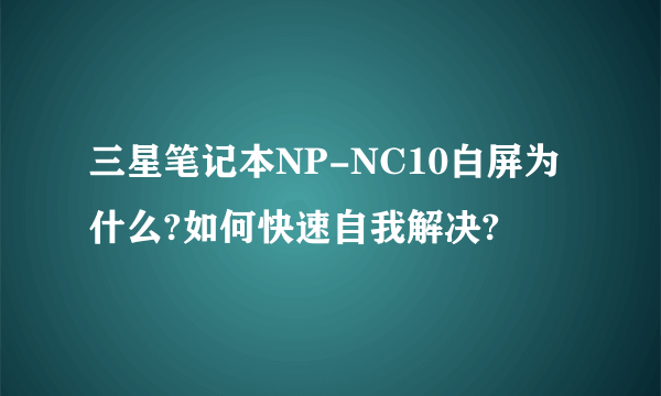 三星笔记本NP-NC10白屏为什么?如何快速自我解决?