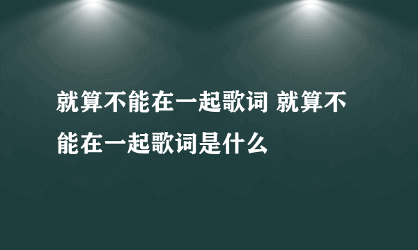 就算不能在一起歌词 就算不能在一起歌词是什么