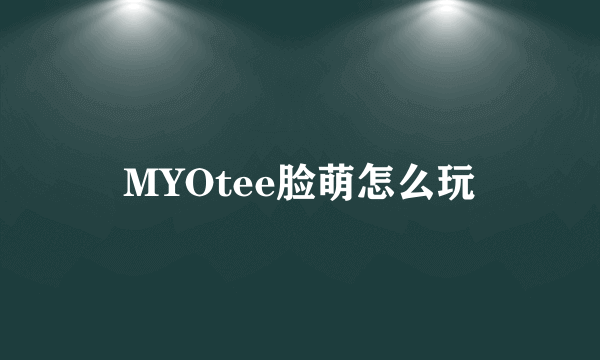 MYOtee脸萌怎么玩