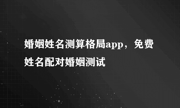 婚姻姓名测算格局app，免费姓名配对婚姻测试