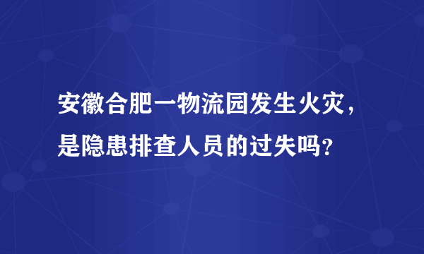 安徽合肥一物流园发生火灾，是隐患排查人员的过失吗？