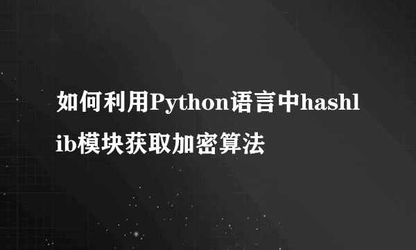 如何利用Python语言中hashlib模块获取加密算法