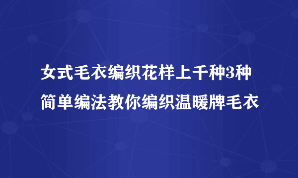 女式毛衣编织花样上千种3种简单编法教你编织温暖牌毛衣