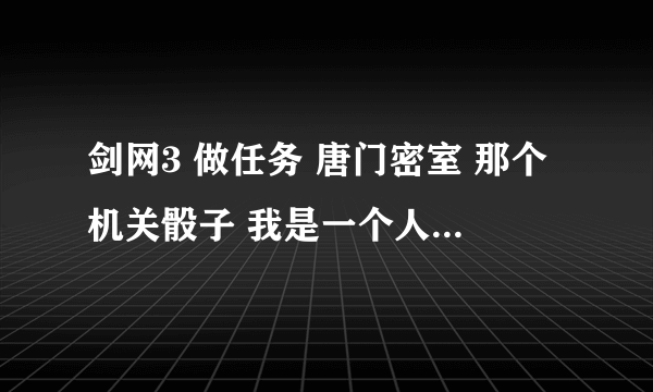 剑网3 做任务 唐门密室 那个机关骰子 我是一个人 低级任务 20多级那个，有人说全力打筛子，