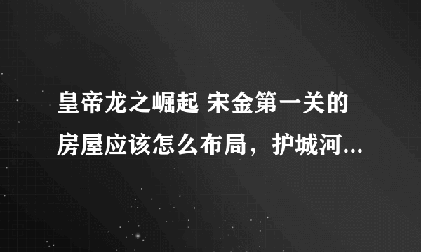 皇帝龙之崛起 宋金第一关的房屋应该怎么布局，护城河里的面积真的很小，怎么才能建贫民区跟富人区呢。。。