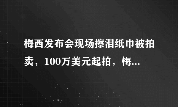 梅西发布会现场擦泪纸巾被拍卖，100万美元起拍，梅西的影响力有多大？