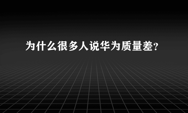 为什么很多人说华为质量差？