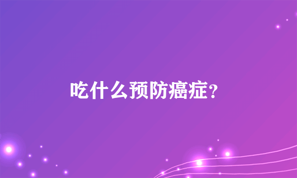 吃什么预防癌症？