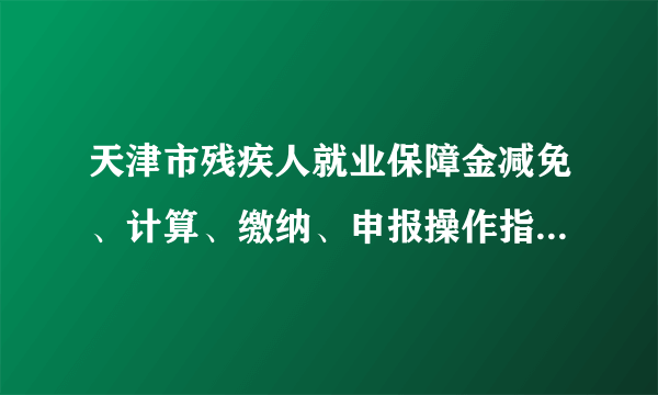 天津市残疾人就业保障金减免、计算、缴纳、申报操作指南，最新政策