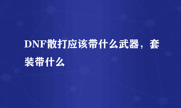 DNF散打应该带什么武器，套装带什么