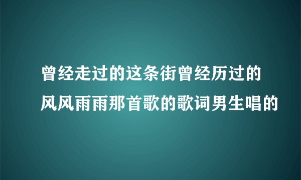 曾经走过的这条街曾经历过的风风雨雨那首歌的歌词男生唱的