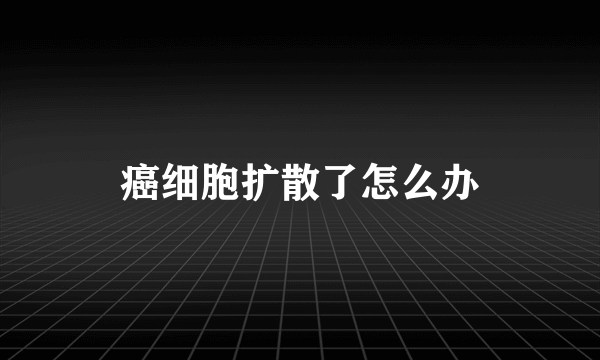 癌细胞扩散了怎么办