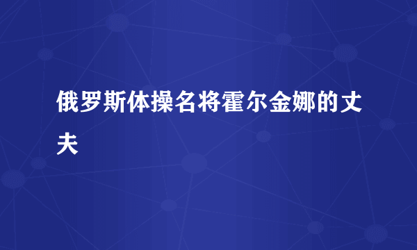 俄罗斯体操名将霍尔金娜的丈夫