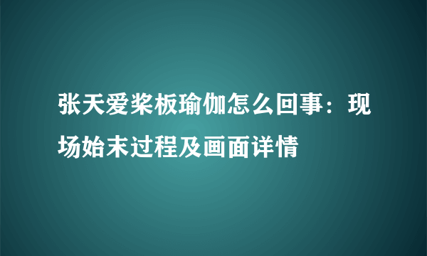 张天爱桨板瑜伽怎么回事：现场始末过程及画面详情