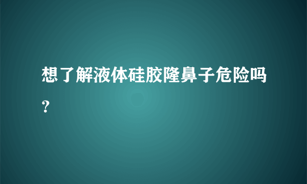 想了解液体硅胶隆鼻子危险吗？