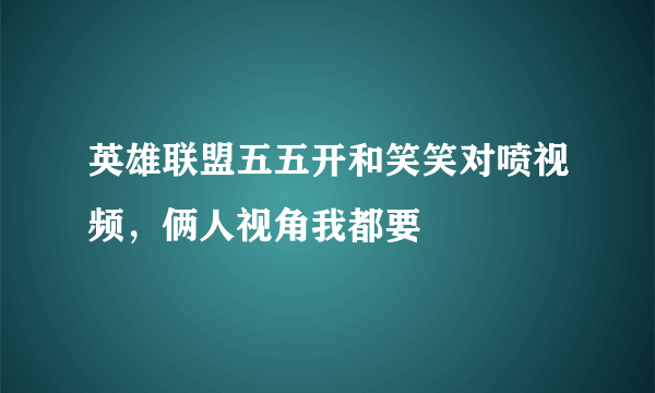 英雄联盟五五开和笑笑对喷视频，俩人视角我都要