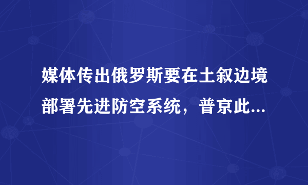 媒体传出俄罗斯要在土叙边境部署先进防空系统，普京此举是出于什么样的战略考量呢？