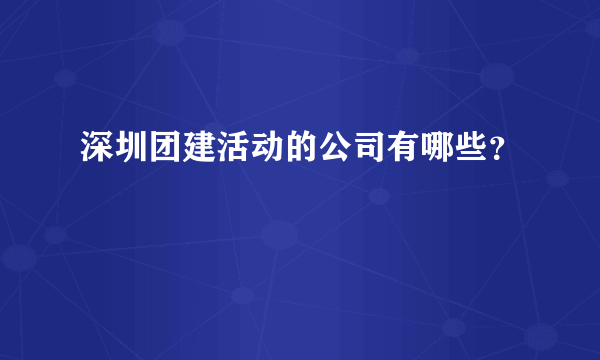 深圳团建活动的公司有哪些？