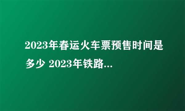 2023年春运火车票预售时间是多少 2023年铁路春运火车票12月24日开售