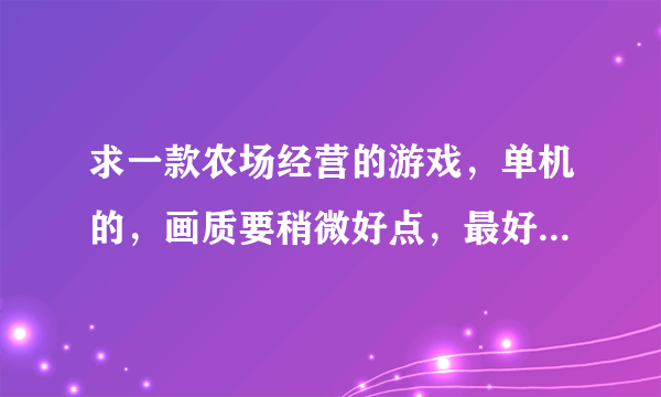 求一款农场经营的游戏，单机的，画质要稍微好点，最好中文的，模拟器，疯狂农场和模拟农场就算了。。