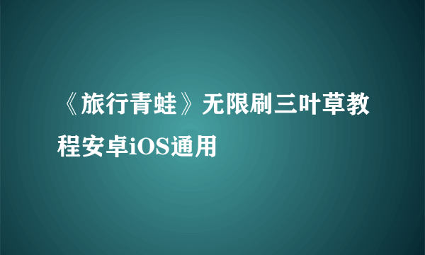 《旅行青蛙》无限刷三叶草教程安卓iOS通用