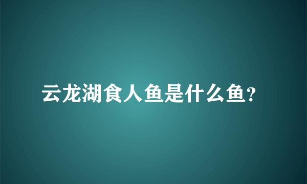 云龙湖食人鱼是什么鱼？