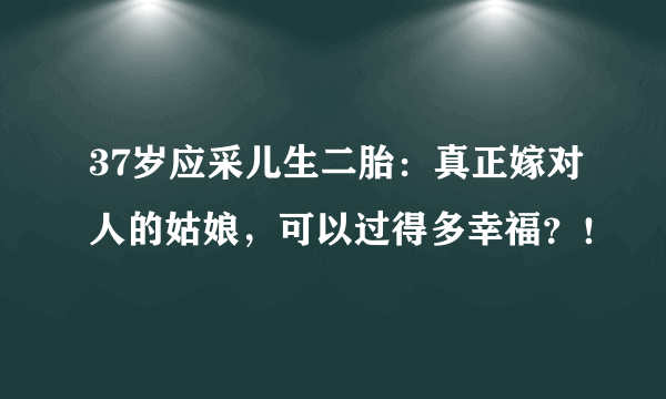 37岁应采儿生二胎：真正嫁对人的姑娘，可以过得多幸福？！