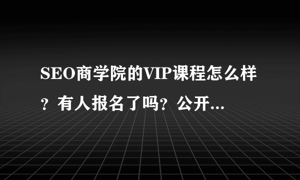 SEO商学院的VIP课程怎么样？有人报名了吗？公开课好多人点赞呢。