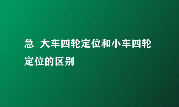 急  大车四轮定位和小车四轮定位的区别