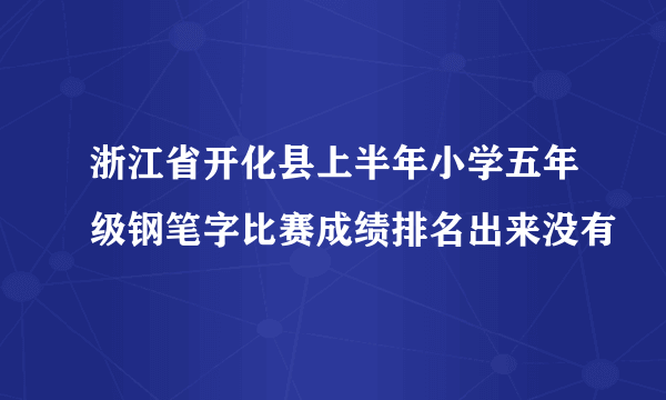 浙江省开化县上半年小学五年级钢笔字比赛成绩排名出来没有