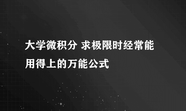 大学微积分 求极限时经常能用得上的万能公式