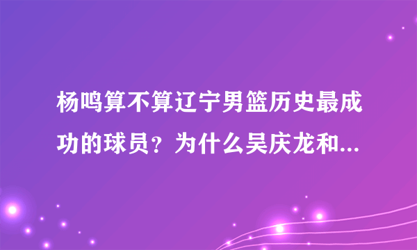 杨鸣算不算辽宁男篮历史最成功的球员？为什么吴庆龙和李晓勇没有球衣退役仪式？