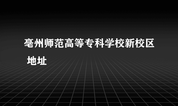 亳州师范高等专科学校新校区 地址