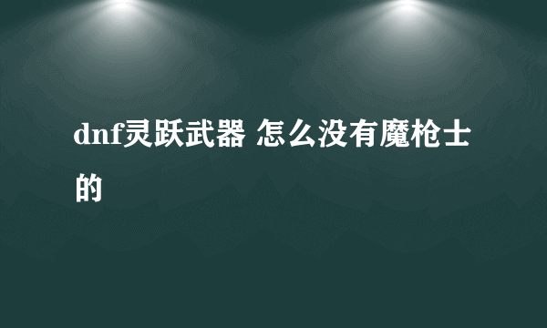 dnf灵跃武器 怎么没有魔枪士的