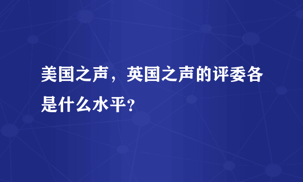 美国之声，英国之声的评委各是什么水平？