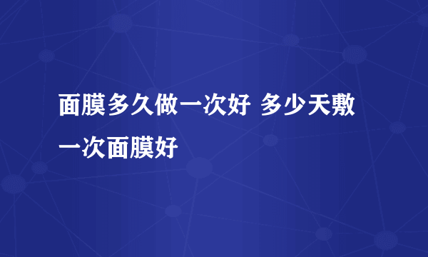 面膜多久做一次好 多少天敷一次面膜好