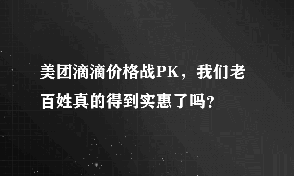 美团滴滴价格战PK，我们老百姓真的得到实惠了吗？