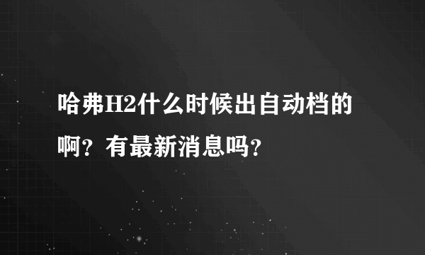 哈弗H2什么时候出自动档的啊？有最新消息吗？