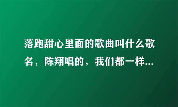 落跑甜心里面的歌曲叫什么歌名，陈翔唱的，我们都一样，可是找不到 。