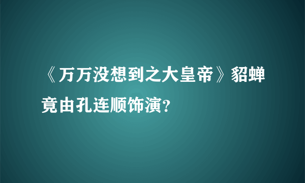 《万万没想到之大皇帝》貂蝉竟由孔连顺饰演？