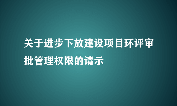 关于进步下放建设项目环评审批管理权限的请示