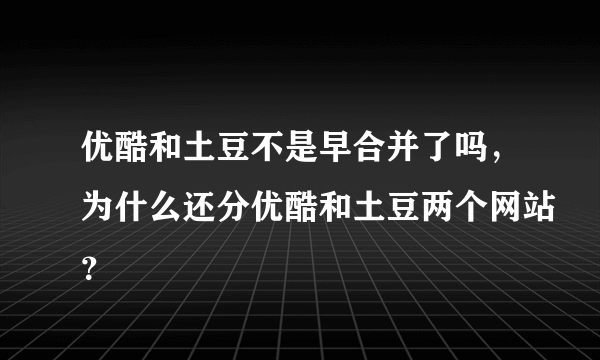 优酷和土豆不是早合并了吗，为什么还分优酷和土豆两个网站？