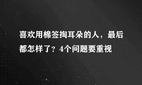 喜欢用棉签掏耳朵的人，最后都怎样了？4个问题要重视