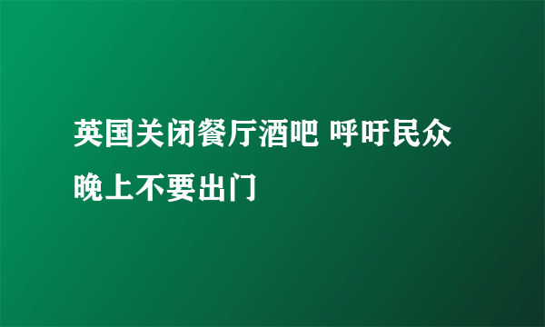 英国关闭餐厅酒吧 呼吁民众晚上不要出门