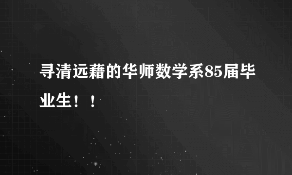 寻清远藉的华师数学系85届毕业生！！