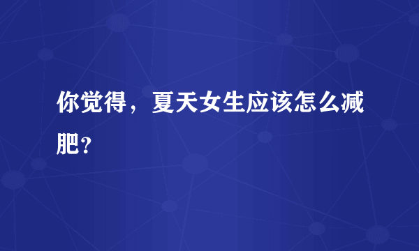 你觉得，夏天女生应该怎么减肥？